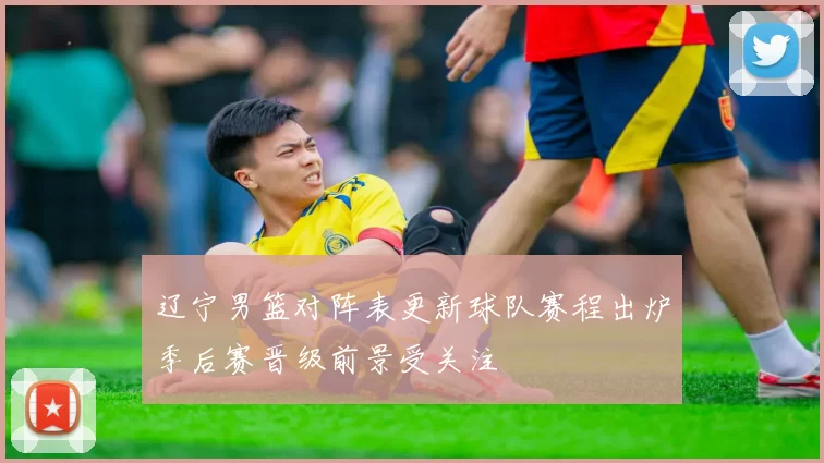 辽宁男篮对阵表更新球队赛程出炉季后赛晋级前景受关注