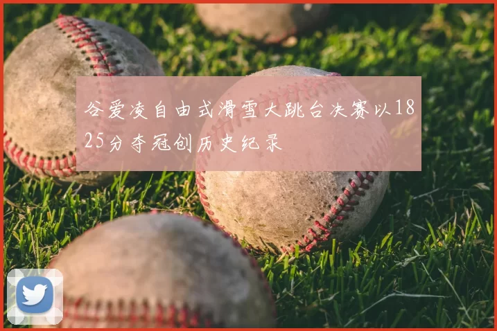 谷爱凌自由式滑雪大跳台决赛以1825分夺冠创历史纪录