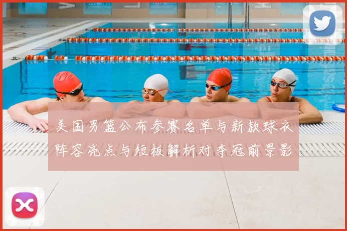 美国男篮公布参赛名单与新款球衣阵容亮点与短板解析对夺冠前景影响