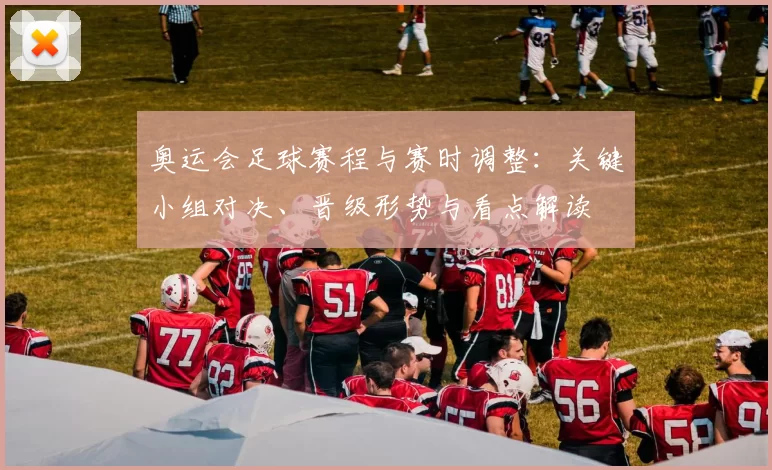 奥运会足球赛程与赛时调整：关键小组对决、晋级形势与看点解读