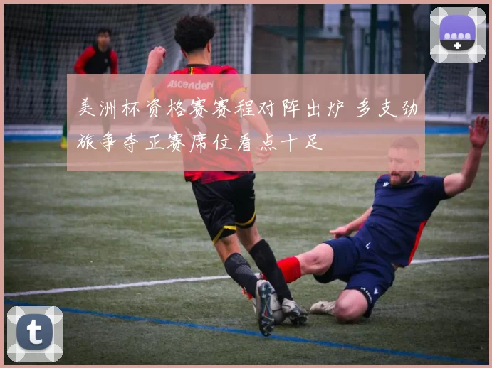 美洲杯资格赛赛程对阵出炉 多支劲旅争夺正赛席位看点十足