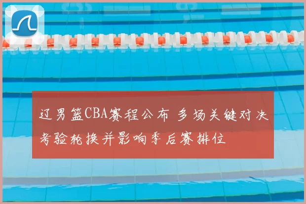 辽男篮CBA赛程公布 多场关键对决考验轮换并影响季后赛排位