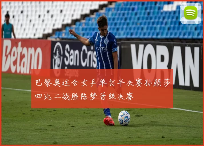 巴黎奥运会女乒单打半决赛孙颖莎四比二战胜陈梦晋级决赛