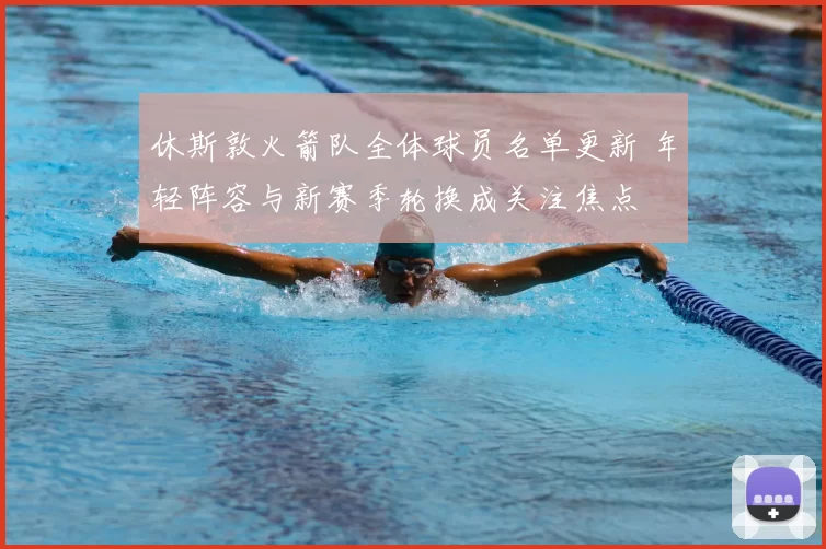 休斯敦火箭队全体球员名单更新 年轻阵容与新赛季轮换成关注焦点