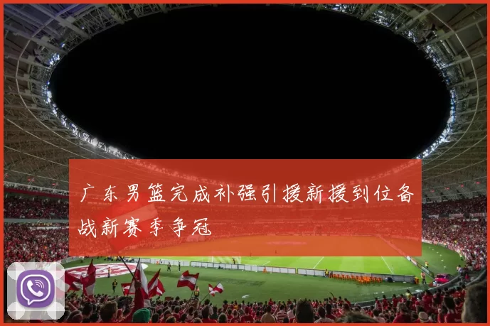 广东男篮完成补强引援新援到位备战新赛季争冠